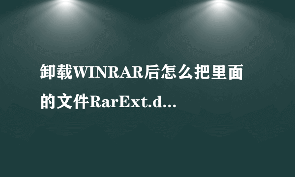 卸载WINRAR后怎么把里面的文件RarExt.dll删除