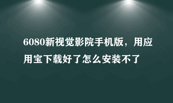 6080新视觉影院手机版，用应用宝下载好了怎么安装不了