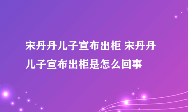 宋丹丹儿子宣布出柜 宋丹丹儿子宣布出柜是怎么回事