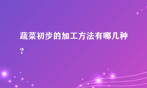 蔬菜初步的加工方法有哪几种？