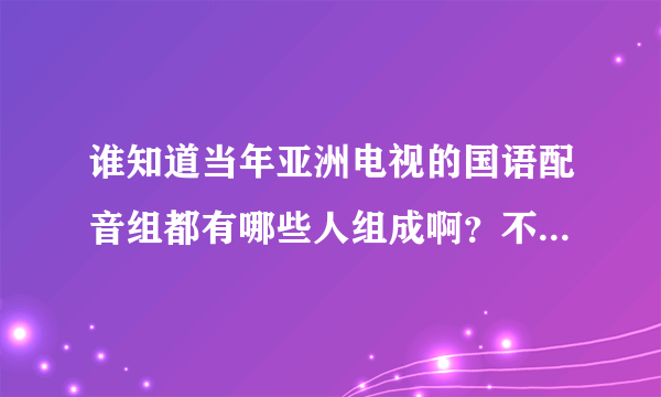 谁知道当年亚洲电视的国语配音组都有哪些人组成啊？不是TVB的。是ATV的。