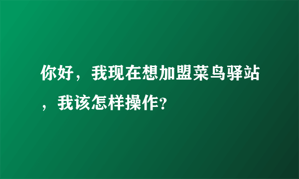 你好，我现在想加盟菜鸟驿站，我该怎样操作？