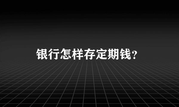 银行怎样存定期钱？