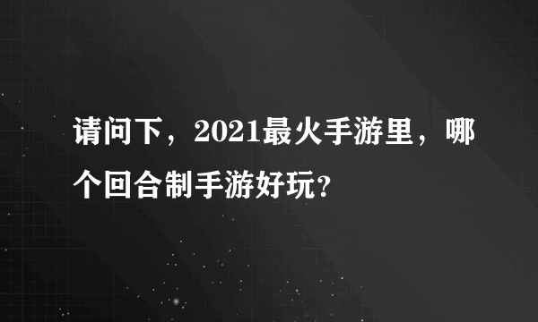 请问下，2021最火手游里，哪个回合制手游好玩？