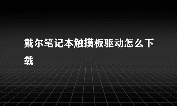 戴尔笔记本触摸板驱动怎么下载