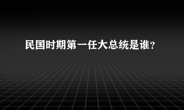 民国时期第一任大总统是谁？