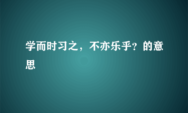 学而时习之，不亦乐乎？的意思