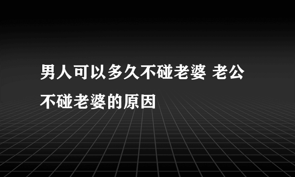 男人可以多久不碰老婆 老公不碰老婆的原因