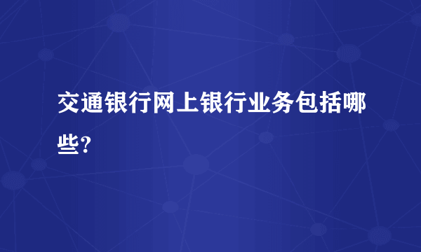 交通银行网上银行业务包括哪些?