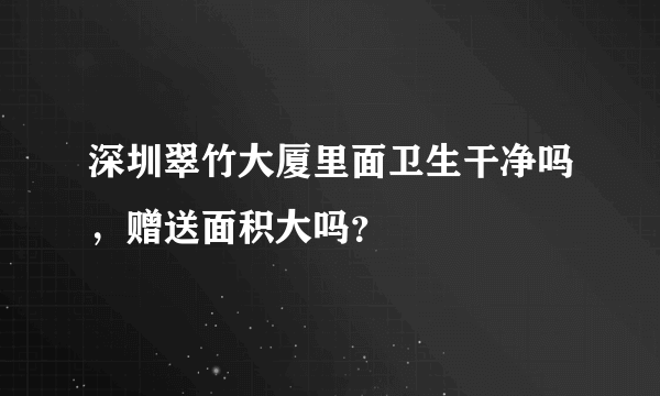 深圳翠竹大厦里面卫生干净吗，赠送面积大吗？