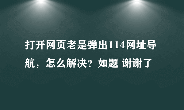 打开网页老是弹出114网址导航，怎么解决？如题 谢谢了