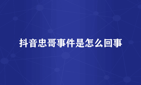 抖音忠哥事件是怎么回事