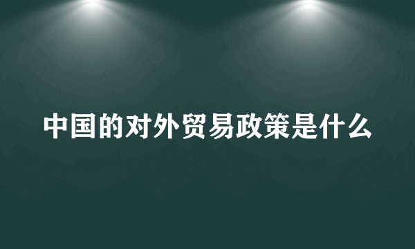 中国的对外贸易政策是什么