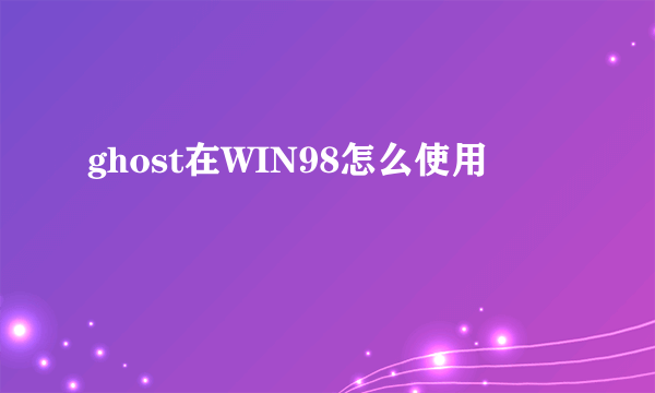 ghost在WIN98怎么使用