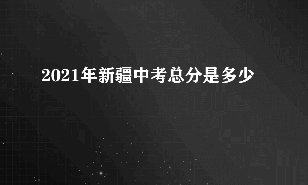 2021年新疆中考总分是多少