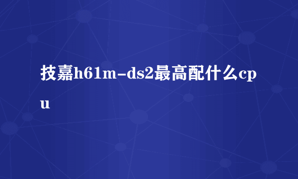 技嘉h61m-ds2最高配什么cpu