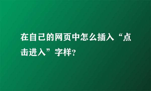 在自己的网页中怎么插入“点击进入”字样？