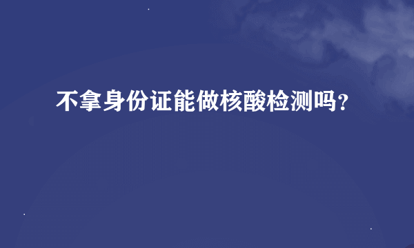 不拿身份证能做核酸检测吗？