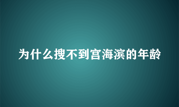 为什么搜不到宫海滨的年龄