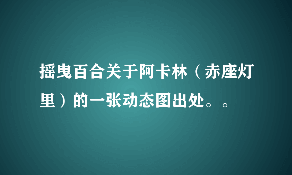 摇曳百合关于阿卡林（赤座灯里）的一张动态图出处。。