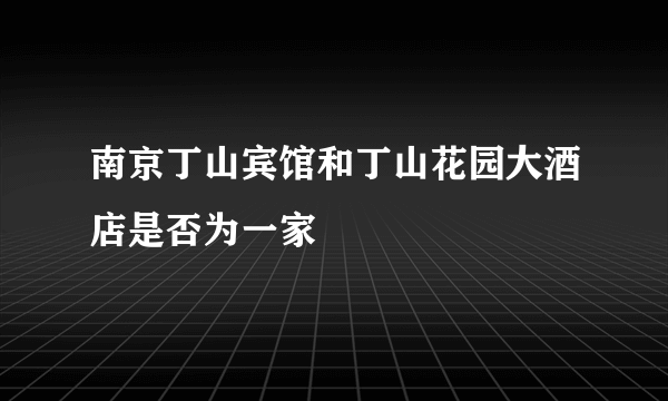 南京丁山宾馆和丁山花园大酒店是否为一家