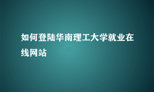 如何登陆华南理工大学就业在线网站