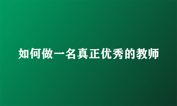 如何做一名真正优秀的教师