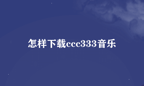 怎样下载ccc333音乐