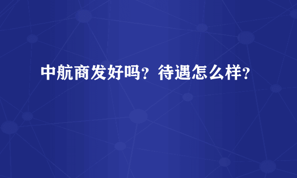 中航商发好吗？待遇怎么样？