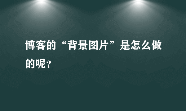 博客的“背景图片”是怎么做的呢？