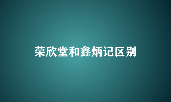 荣欣堂和鑫炳记区别