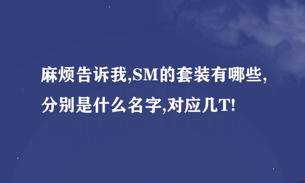 麻烦告诉我,SM的套装有哪些,分别是什么名字,对应几T!