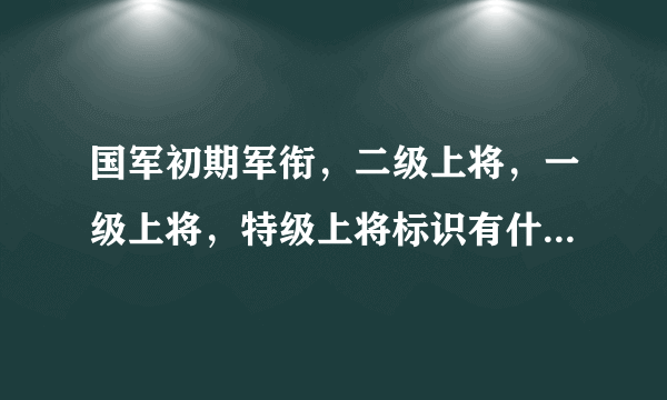 国军初期军衔，二级上将，一级上将，特级上将标识有什么区别？