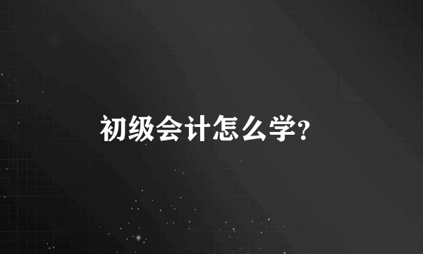 初级会计怎么学？