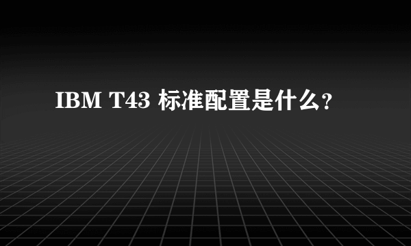 IBM T43 标准配置是什么？