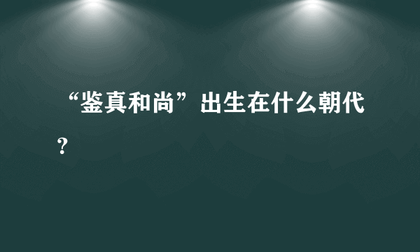 “鉴真和尚”出生在什么朝代？