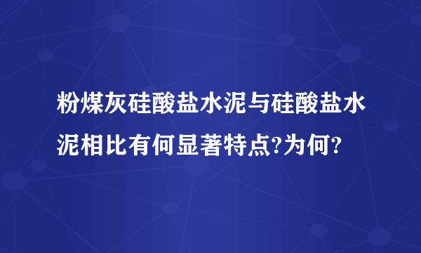 粉煤灰硅酸盐水泥与硅酸盐水泥相比有何显著特点?为何?