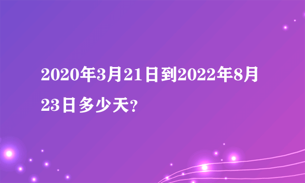 2020年3月21日到2022年8月23日多少天？