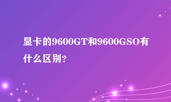 显卡的9600GT和9600GSO有什么区别？