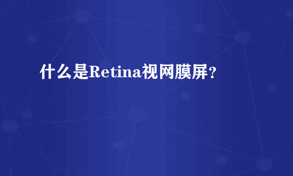 什么是Retina视网膜屏？