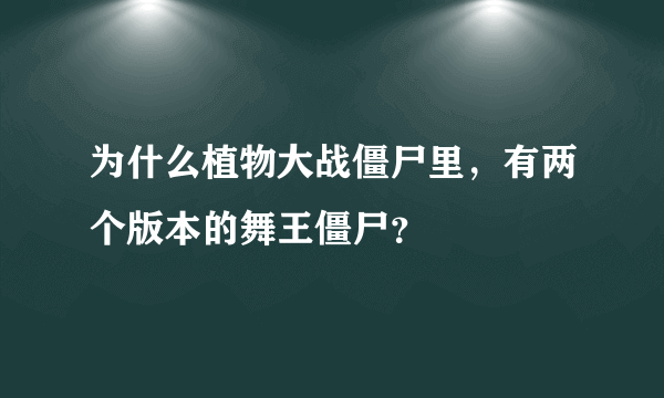 为什么植物大战僵尸里，有两个版本的舞王僵尸？