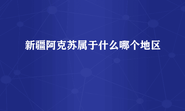 新疆阿克苏属于什么哪个地区