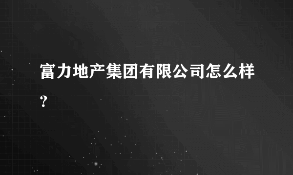 富力地产集团有限公司怎么样？