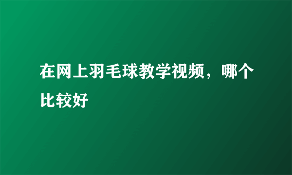 在网上羽毛球教学视频，哪个比较好