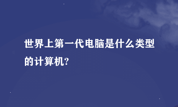 世界上第一代电脑是什么类型的计算机?