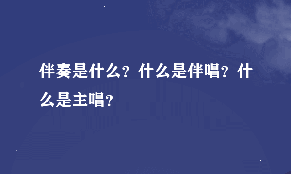 伴奏是什么？什么是伴唱？什么是主唱？