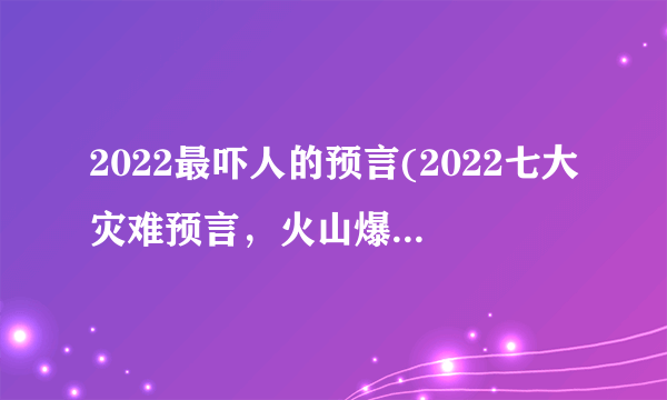 2022最吓人的预言(2022七大灾难预言，火山爆发最恐怖(可信度不高))