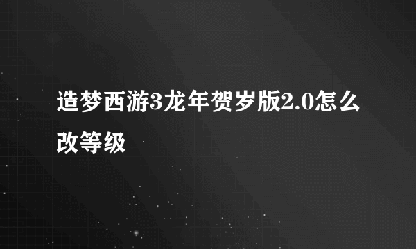 造梦西游3龙年贺岁版2.0怎么改等级