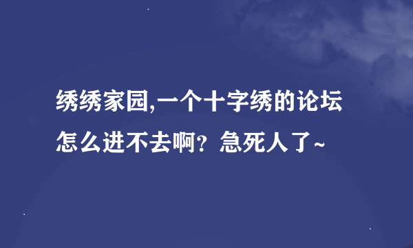 绣绣家园,一个十字绣的论坛怎么进不去啊？急死人了~