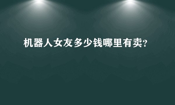 机器人女友多少钱哪里有卖？